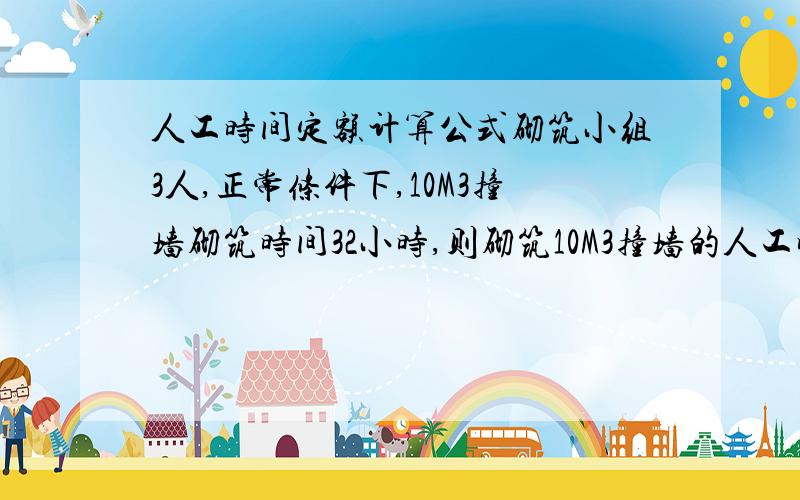 人工时间定额计算公式砌筑小组3人,正常条件下,10M3撞墙砌筑时间32小时,则砌筑10M3撞墙的人工时间定额为多少?