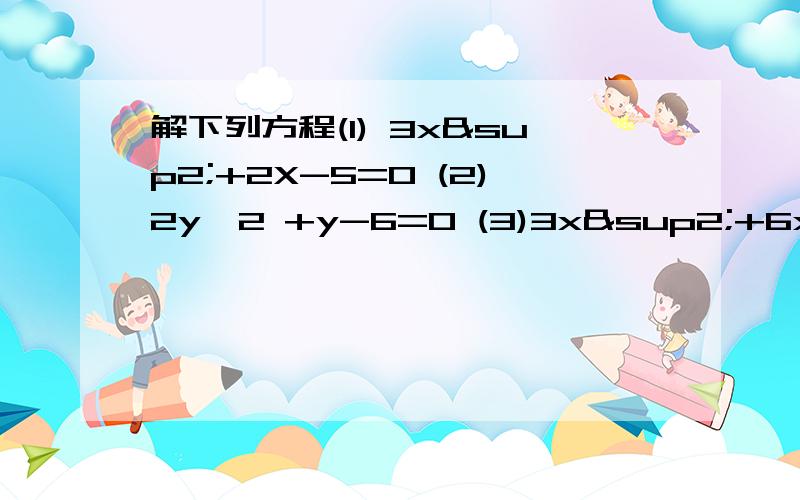 解下列方程(1) 3x²+2X-5=0 (2)2y^2 +y-6=0 (3)3x²+6x=1 (4)6x²+x=2(5)2t²-7t-4=0 (6)2x²-4x-5=0 (7)5x=3x²-1