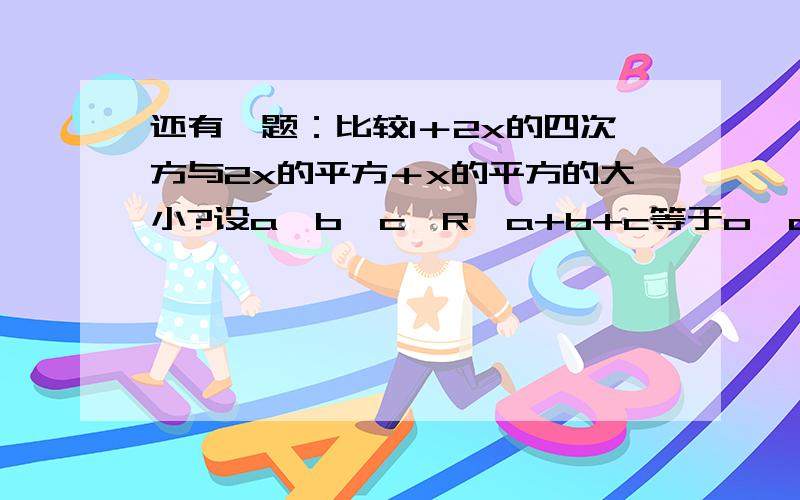 还有一题：比较1＋2x的四次方与2x的平方＋x的平方的大小?设a,b,c∈R,a+b+c等于o,abc>0,求证1/a＋1/b+1/c＜O还有一题