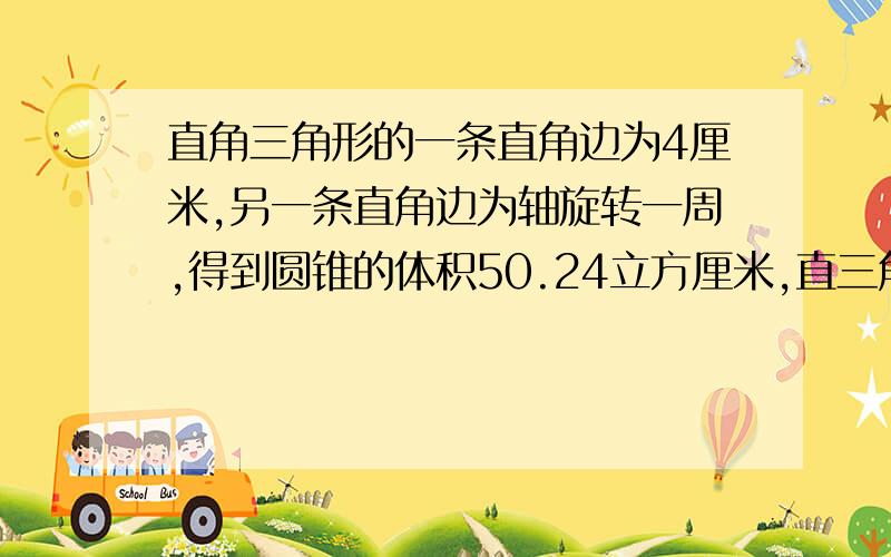 直角三角形的一条直角边为4厘米,另一条直角边为轴旋转一周,得到圆锥的体积50.24立方厘米,直三角面积?一个直角三角形的一条直角边为4厘米,另一条直角边为轴旋转一周,得到圆锥的体积50.24