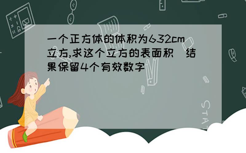 一个正方体的体积为632cm立方,求这个立方的表面积(结果保留4个有效数字)