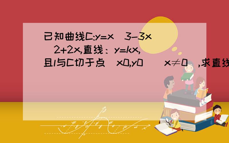 已知曲线C:y=x^3-3x^2+2x,直线：y=kx,且l与C切于点（x0,y0)(x≠0),求直线l的方程及切点坐标.