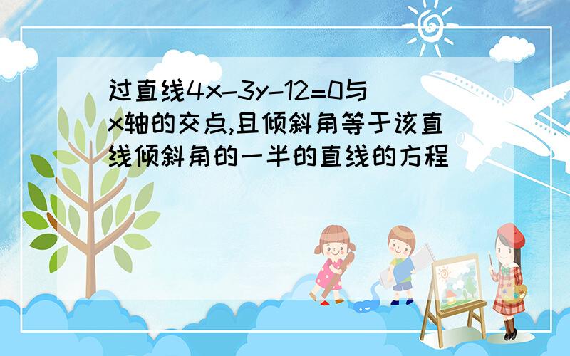 过直线4x-3y-12=0与x轴的交点,且倾斜角等于该直线倾斜角的一半的直线的方程