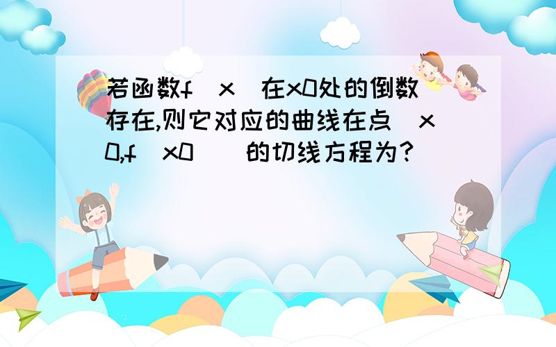 若函数f(x)在x0处的倒数存在,则它对应的曲线在点(x0,f(x0))的切线方程为?