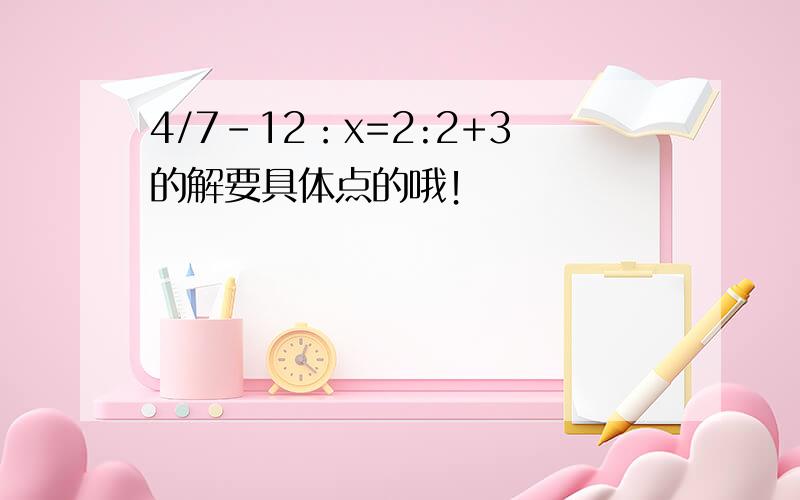 4/7-12：x=2:2+3的解要具体点的哦！