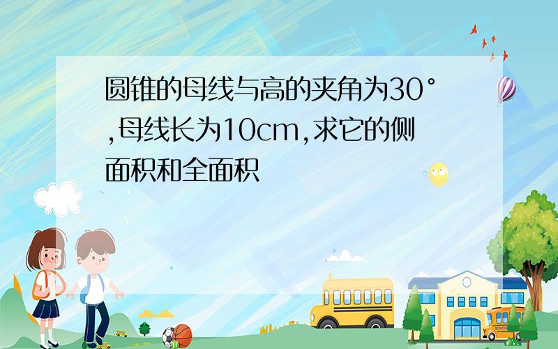 圆锥的母线与高的夹角为30°,母线长为10cm,求它的侧面积和全面积