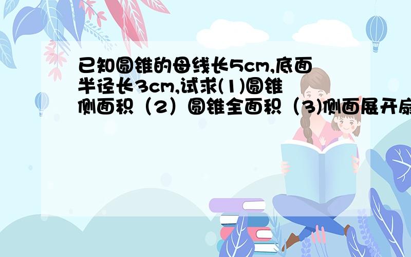 已知圆锥的母线长5cm,底面半径长3cm,试求(1)圆锥侧面积（2）圆锥全面积（3)侧面展开扇形的圆心角