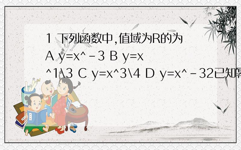 1 下列函数中,值域为R的为A y=x^-3 B y=x^1\3 C y=x^3\4 D y=x^-32已知幂函数y=x^m的平方-2m-3（m属于Z）在（0,正无穷）上是减函数,求y的解析式并讨论此函数的单调性和奇偶性.3函数fx=x^3与gx=x^1\3的图像A