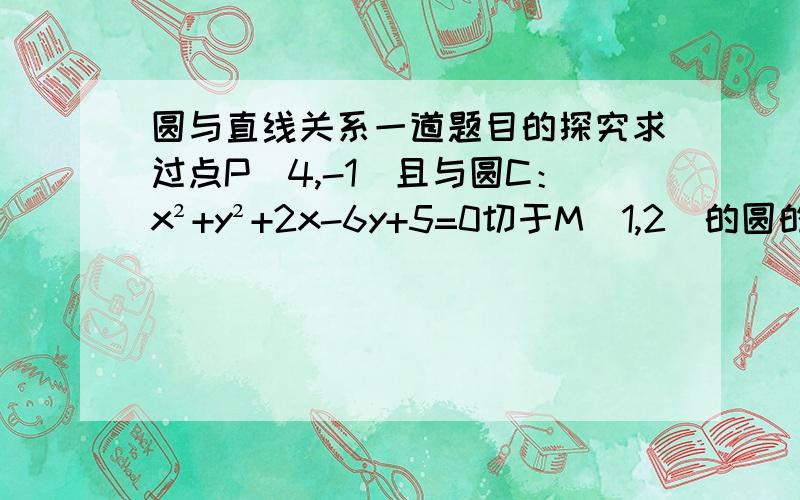 圆与直线关系一道题目的探究求过点P（4,-1）且与圆C：x²+y²+2x-6y+5=0切于M（1,2）的圆的方程本题中可以用圆的切线方程去做,（x-a）（x0-a）……=R^2带入切点,可得到切线,再由点斜式,求