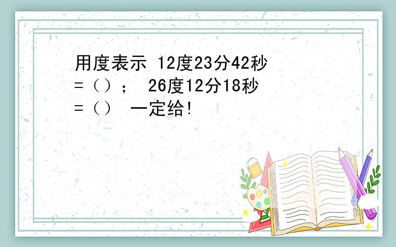 用度表示 12度23分42秒=（）； 26度12分18秒=（） 一定给!