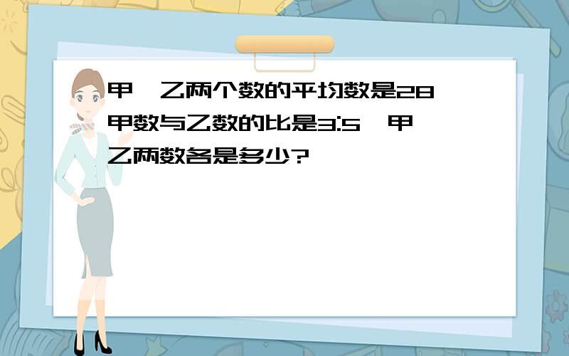 甲、乙两个数的平均数是28,甲数与乙数的比是3:5,甲、乙两数各是多少?