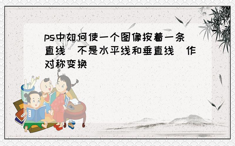 ps中如何使一个图像按着一条直线（不是水平线和垂直线）作对称变换