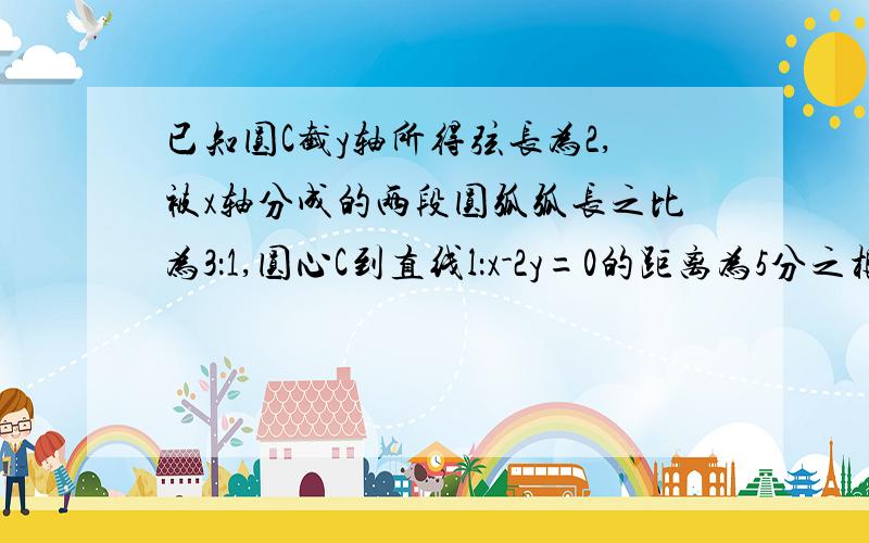 已知圆C截y轴所得弦长为2,被x轴分成的两段圆弧弧长之比为3：1,圆心C到直线l：x-2y=0的距离为5分之根号5,求圆C的方程