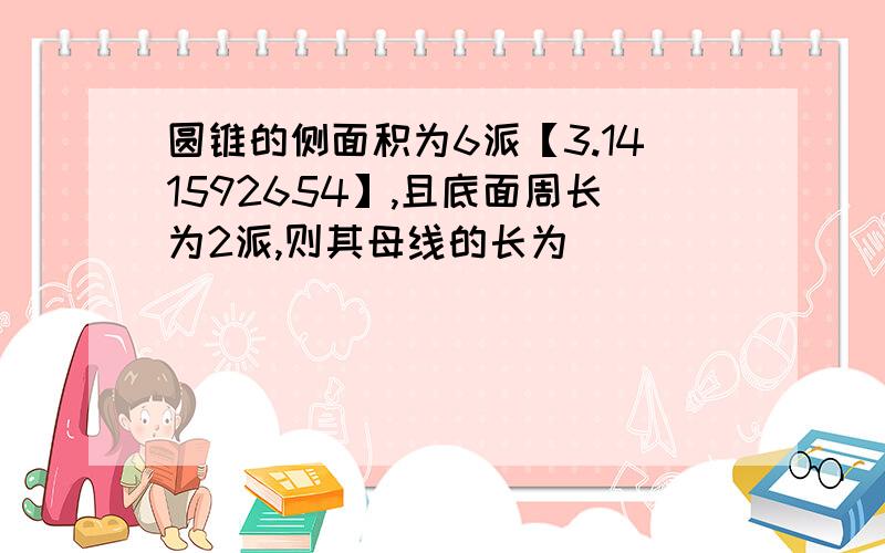 圆锥的侧面积为6派【3.141592654】,且底面周长为2派,则其母线的长为