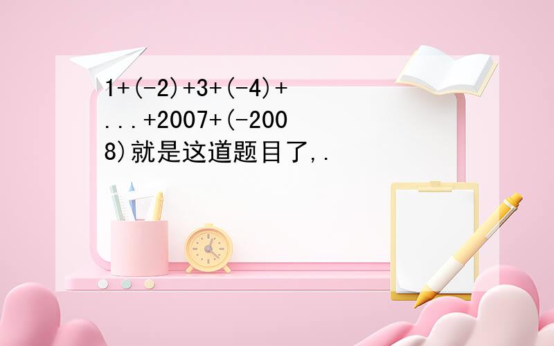 1+(-2)+3+(-4)+...+2007+(-2008)就是这道题目了,.