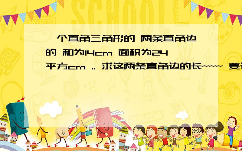 一个直角三角形的 两条直角边的 和为14cm 面积为24平方cm .. 求这两条直角边的长~~~ 要过程...
