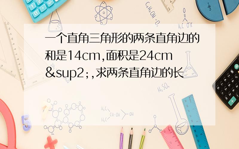 一个直角三角形的两条直角边的和是14cm,面积是24cm²,求两条直角边的长