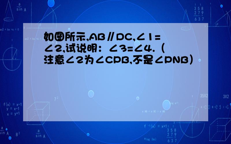 如图所示,AB∥DC,∠1=∠2,试说明：∠3=∠4.（注意∠2为∠CPB,不是∠PNB）