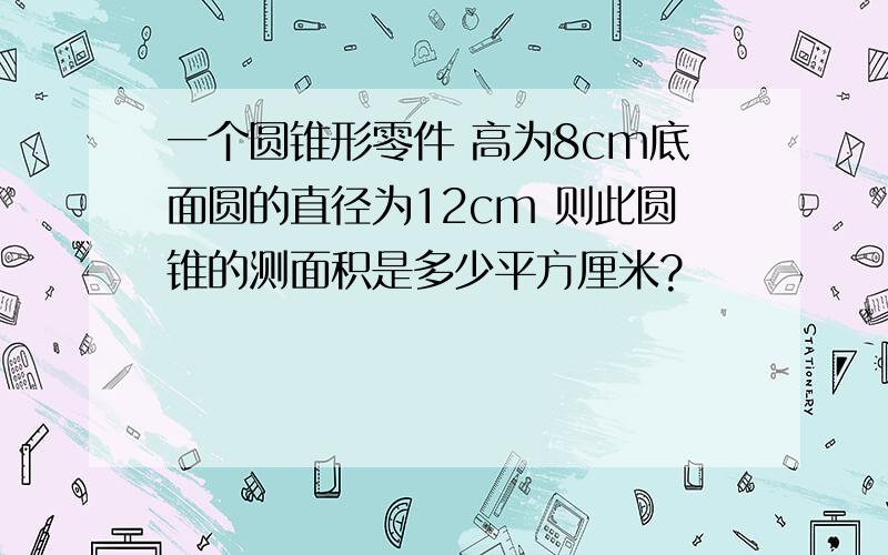 一个圆锥形零件 高为8cm底面圆的直径为12cm 则此圆锥的测面积是多少平方厘米?