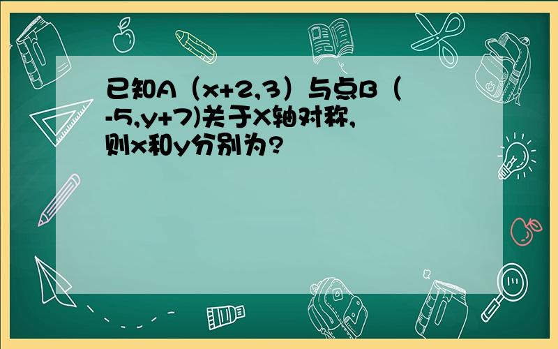 已知A（x+2,3）与点B（-5,y+7)关于X轴对称,则x和y分别为?