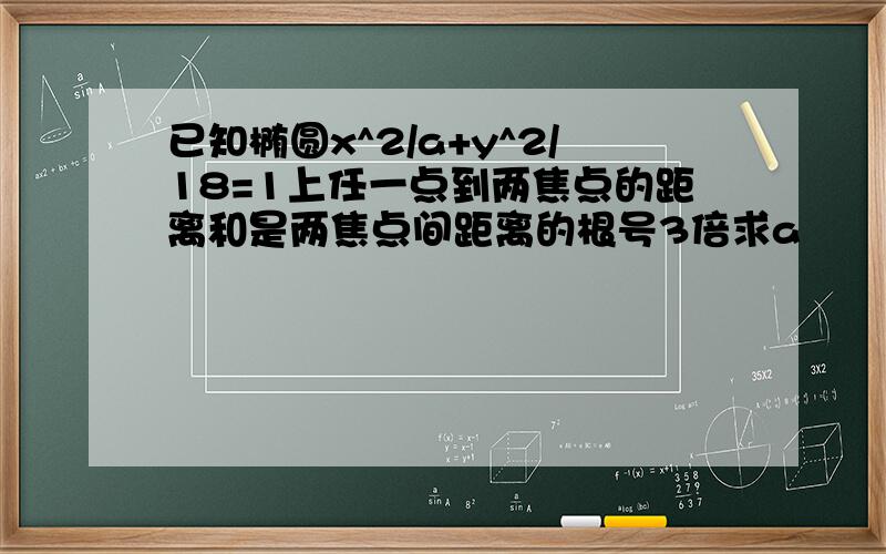 已知椭圆x^2/a+y^2/18=1上任一点到两焦点的距离和是两焦点间距离的根号3倍求a