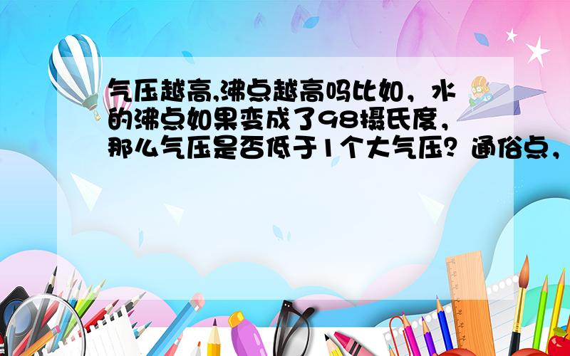 气压越高,沸点越高吗比如，水的沸点如果变成了98摄氏度，那么气压是否低于1个大气压？通俗点，OK？