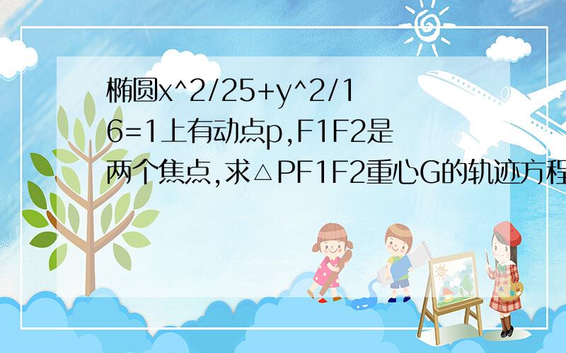 椭圆x^2/25+y^2/16=1上有动点p,F1F2是两个焦点,求△PF1F2重心G的轨迹方程