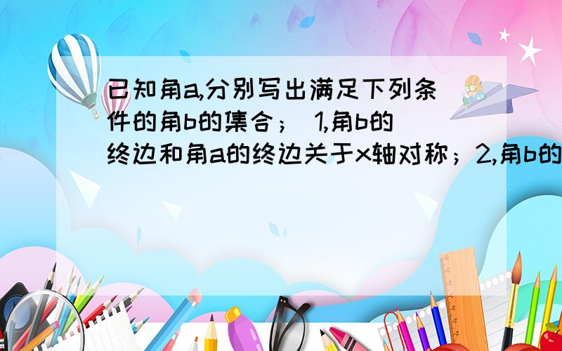 已知角a,分别写出满足下列条件的角b的集合； 1,角b的终边和角a的终边关于x轴对称；2,角b的终边与角a的终边关于原点对称.