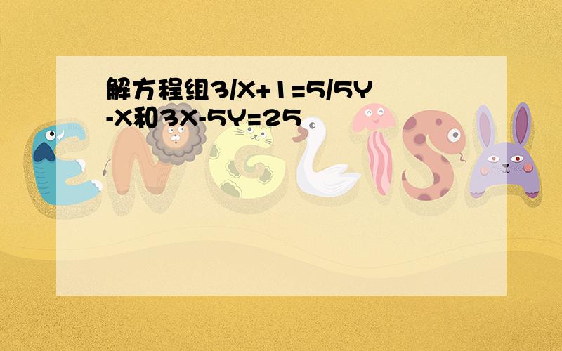 解方程组3/X+1=5/5Y-X和3X-5Y=25