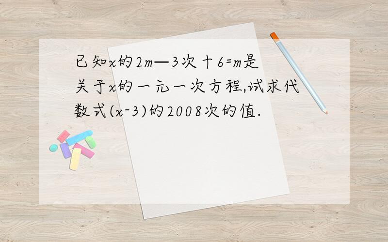 已知x的2m—3次十6=m是关于x的一元一次方程,试求代数式(x-3)的2008次的值.