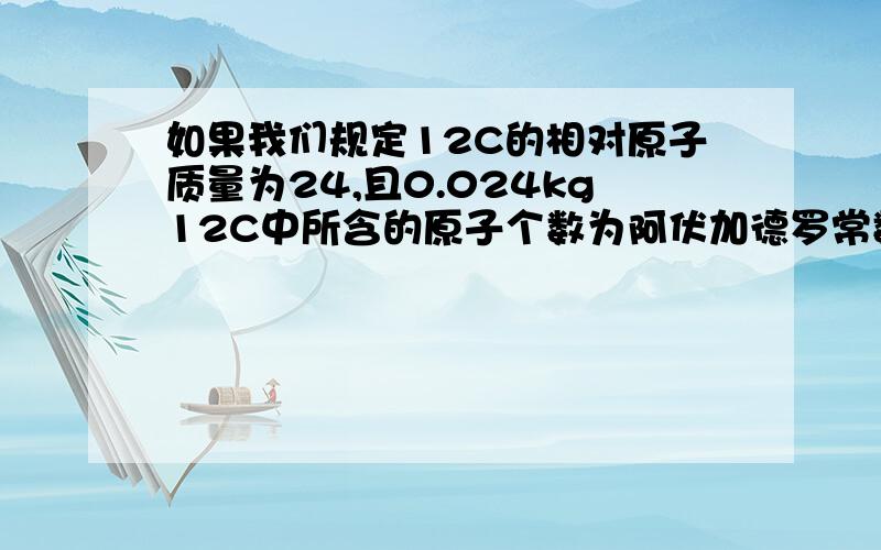 如果我们规定12C的相对原子质量为24,且0.024kg12C中所含的原子个数为阿伏加德罗常数(NA),那么下列几种物理量会有变化吗?若有,请说明变化结果.（1）摩尔质量 （变为原来的?倍）（2）氧气的相