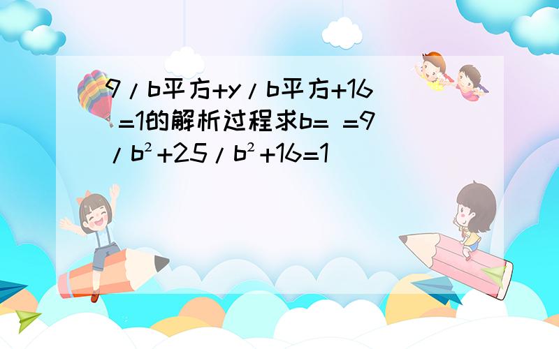 9/b平方+y/b平方+16 =1的解析过程求b= =9/b²+25/b²+16=1