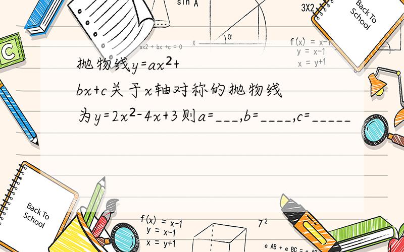 抛物线y=ax²+bx+c关于x轴对称的抛物线为y=2x²-4x+3则a=___,b=____,c=_____