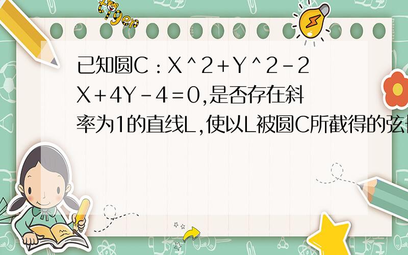 已知圆C：X＾2＋Y＾2－2X＋4Y－4＝0,是否存在斜率为1的直线L,使以L被圆C所截得的弦长AB为直径的圆经过原点?若存在,写出直线L的方程：若不存在,说明理由