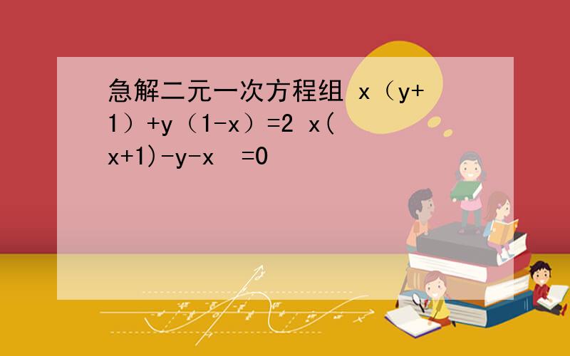 急解二元一次方程组 x（y+1）+y（1-x）=2 x(x+1)-y-x²=0