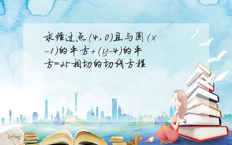 求经过点(4,0)且与圆(x-1)的平方+(y-4)的平方=25相切的切线方程