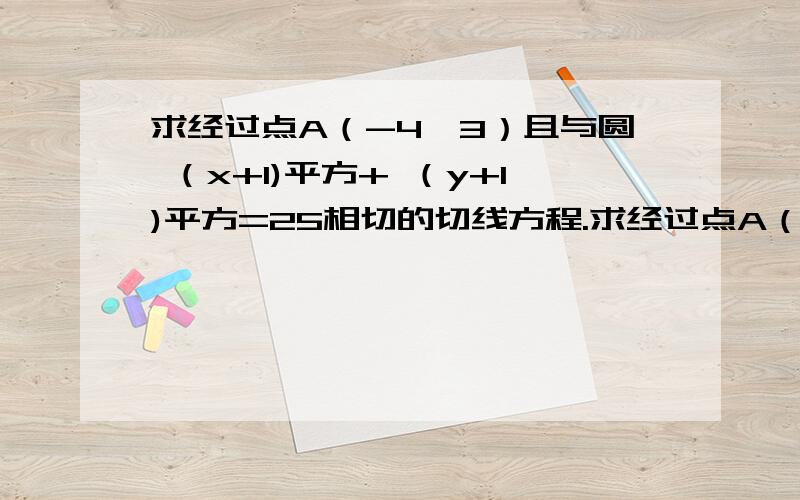 求经过点A（-4,3）且与圆 （x+1)平方+ （y+1)平方=25相切的切线方程.求经过点A（-4,3）且与圆 （x+1)平方+ （y+1)平方=25相切的切线方程.