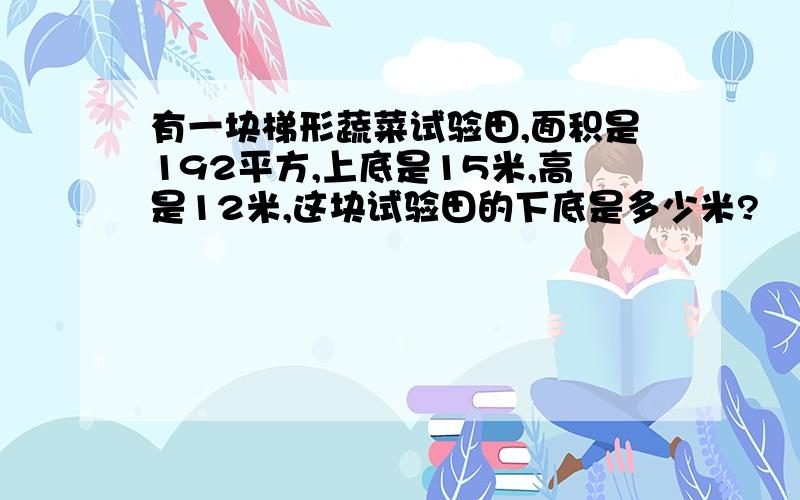 有一块梯形蔬菜试验田,面积是192平方,上底是15米,高是12米,这块试验田的下底是多少米?