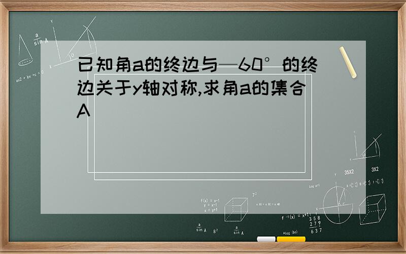 已知角a的终边与—60°的终边关于y轴对称,求角a的集合A