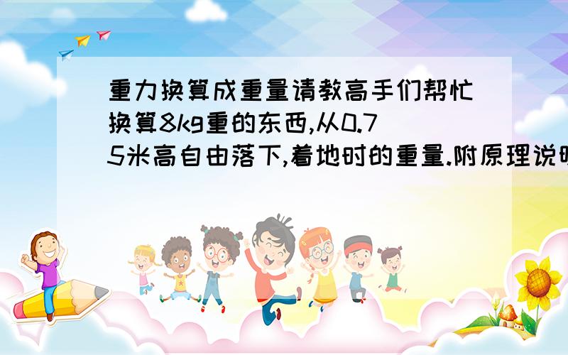 重力换算成重量请教高手们帮忙换算8kg重的东西,从0.75米高自由落下,着地时的重量.附原理说明.