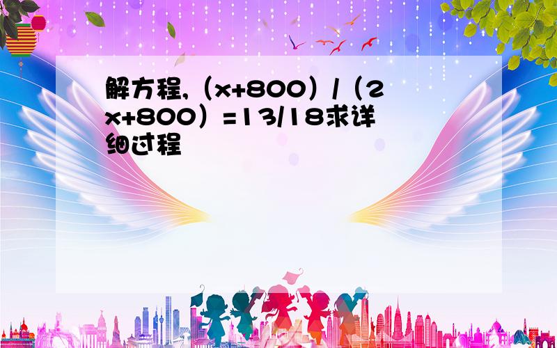 解方程,（x+800）/（2x+800）=13/18求详细过程