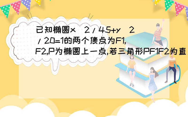 已知椭圆x^2/45+y^2/20=1的两个焦点为F1,F2,P为椭圆上一点,若三角形PF1F2为直角三角形（角F1PF2=90度）,求三角形PF1F2的面积