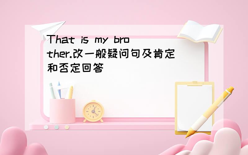 That is my brother.改一般疑问句及肯定和否定回答