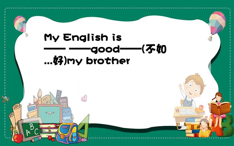 My English is —— ——good——(不如...好)my brother