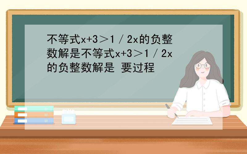 不等式x+3＞1／2x的负整数解是不等式x+3＞1／2x的负整数解是 要过程