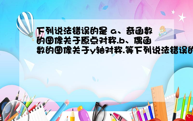 下列说法错误的是 a、奇函数的图像关于原点对称.b、偶函数的图像关于y轴对称.等下列说法错误的是 a、奇函数的图像关于原点对称.b、偶函数的图像关于y轴对称.c、定义在人上的奇函数y=f（