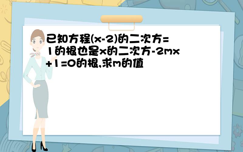 已知方程(x-2)的二次方=1的根也是x的二次方-2mx+1=0的根,求m的值