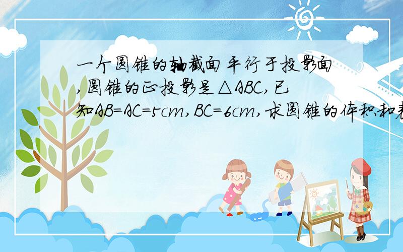 一个圆锥的轴截面平行于投影面,圆锥的正投影是△ABC,已知AB=AC=5cm,BC=6cm,求圆锥的体积和表面积.