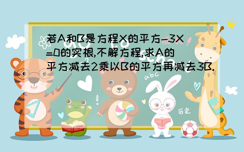 若A和B是方程X的平方-3X=0的实根,不解方程,求A的平方减去2乘以B的平方再减去3B.