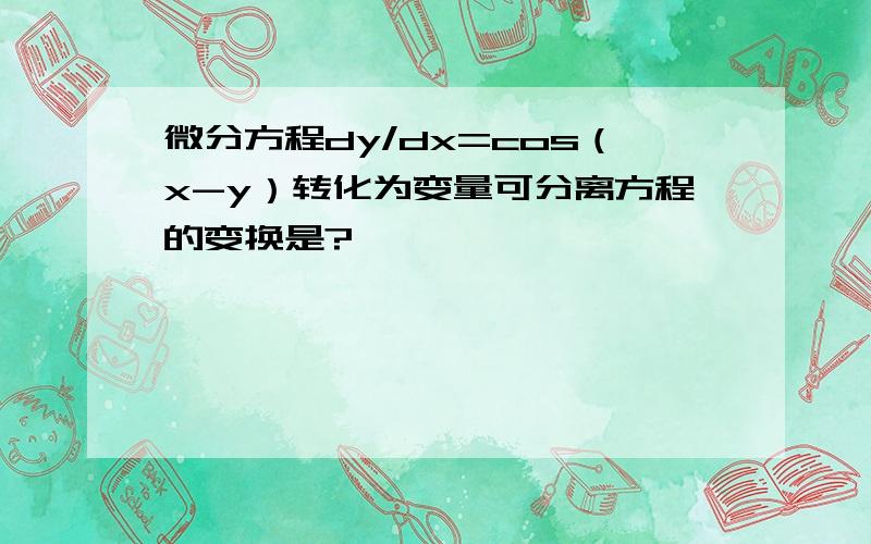 微分方程dy/dx=cos（x-y）转化为变量可分离方程的变换是?